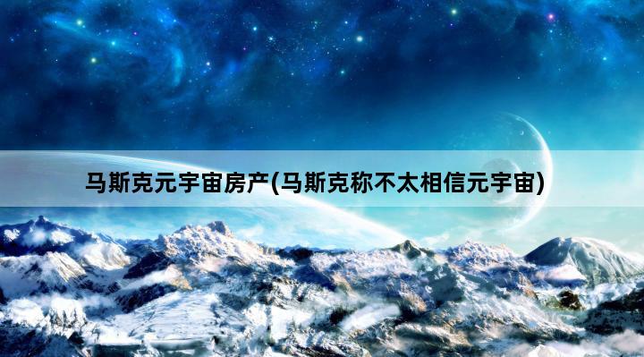 马斯克元宇宙房产(马斯克称不太相信元宇宙)