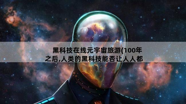 黑科技在线元宇宙旅游(100年之后,人类的黑科技能否让人人都登上太空旅游)